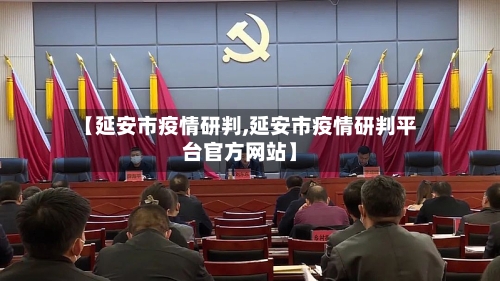 【延安市疫情研判,延安市疫情研判平台官方网站】-第2张图片