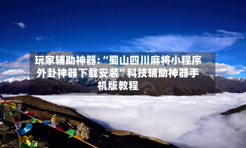 玩家辅助神器:“蜀山四川麻将小程序外卦神器下载安装”科技辅助神器手机版教程-第1张图片