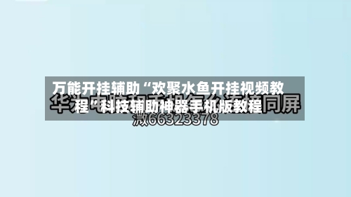 万能开挂辅助“欢聚水鱼开挂视频教程”科技辅助神器手机版教程-第2张图片