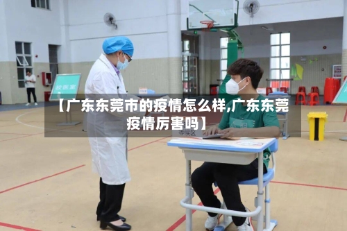 【广东东莞市的疫情怎么样,广东东莞疫情厉害吗】-第2张图片