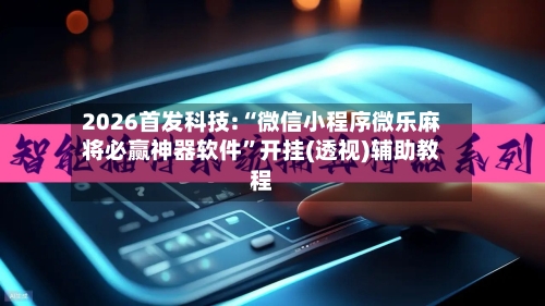 2026首发科技:“微信小程序微乐麻将必赢神器软件”开挂(透视)辅助教程-第2张图片