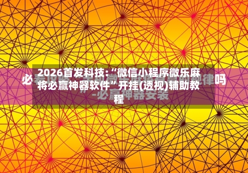 2026首发科技:“微信小程序微乐麻将必赢神器软件	”开挂(透视)辅助教程-第1张图片