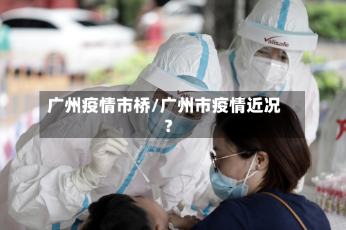 广州疫情市桥/广州市疫情近况?-第1张图片