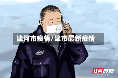 津河市疫情/津市最新疫情-第2张图片