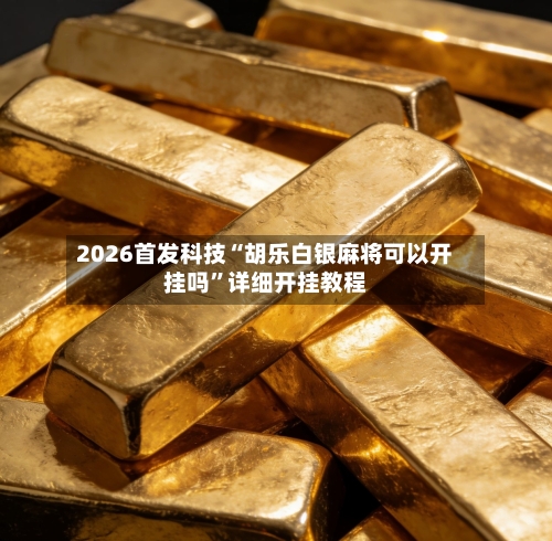 2026首发科技“胡乐白银麻将可以开挂吗”详细开挂教程-第1张图片