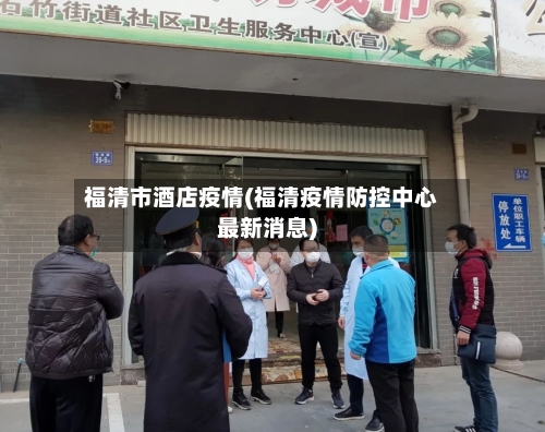 福清市酒店疫情(福清疫情防控中心最新消息)-第1张图片