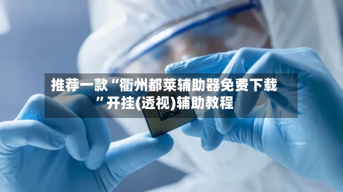 推荐一款“衢州都莱辅助器免费下载”开挂(透视)辅助教程-第1张图片
