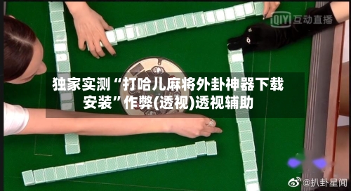 独家实测“打哈儿麻将外卦神器下载安装”作弊(透视)透视辅助-第2张图片