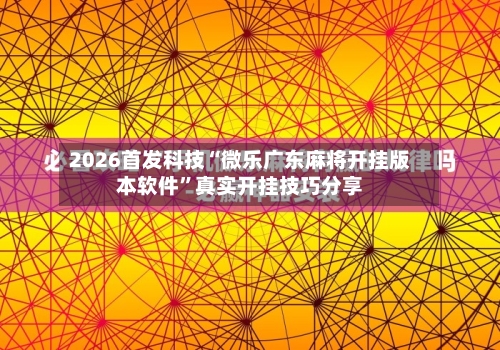 2026首发科技“微乐广东麻将开挂版本软件	”真实开挂技巧分享-第1张图片