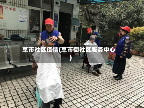草市社区疫情(草市街社区服务中心)-第3张图片