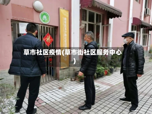 草市社区疫情(草市街社区服务中心)-第1张图片