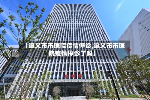 【遵义市市医院疫情停诊,遵义市市医院疫情停诊了吗】-第1张图片