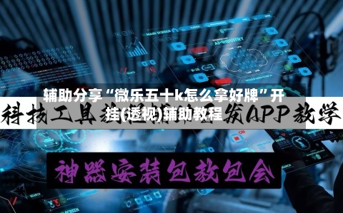 辅助分享“微乐五十k怎么拿好牌”开挂(透视)辅助教程-第1张图片