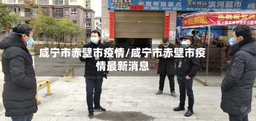 咸宁市赤壁市疫情/咸宁市赤壁市疫情最新消息-第1张图片