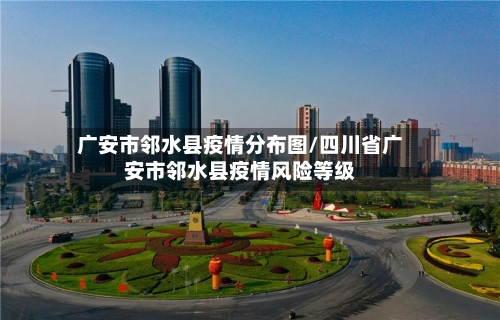 广安市邻水县疫情分布图/四川省广安市邻水县疫情风险等级-第1张图片