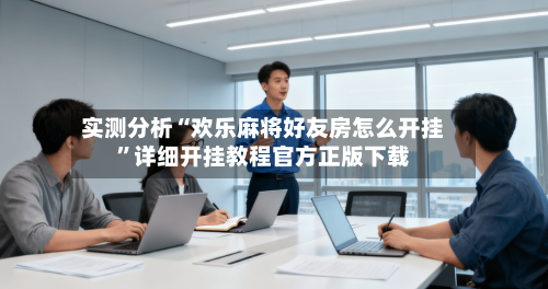 实测分析“欢乐麻将好友房怎么开挂”详细开挂教程官方正版下载-第1张图片