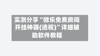 实测分享“微乐免费房间开挂神器(透视)	”详细辅助软件教程-第1张图片
