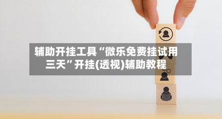 辅助开挂工具“微乐免费挂试用三天	”开挂(透视)辅助教程-第1张图片