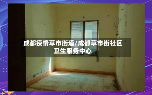 成都疫情草市街道/成都草市街社区卫生服务中心-第3张图片