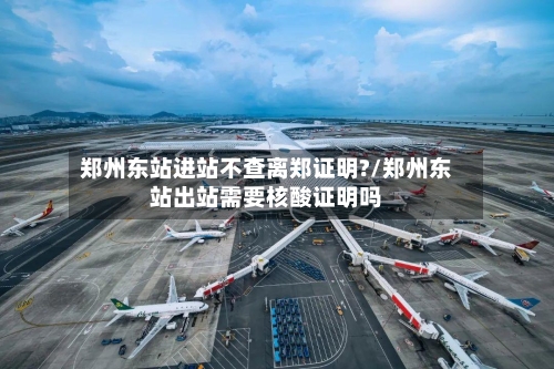 郑州东站进站不查离郑证明?/郑州东站出站需要核酸证明吗-第2张图片