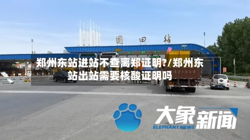 郑州东站进站不查离郑证明?/郑州东站出站需要核酸证明吗-第1张图片