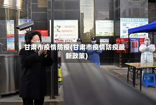 甘肃市疫情防疫(甘肃市疫情防疫最新政策)-第2张图片