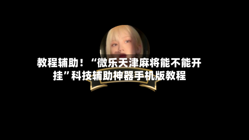 教程辅助！“微乐天津麻将能不能开挂”科技辅助神器手机版教程-第3张图片