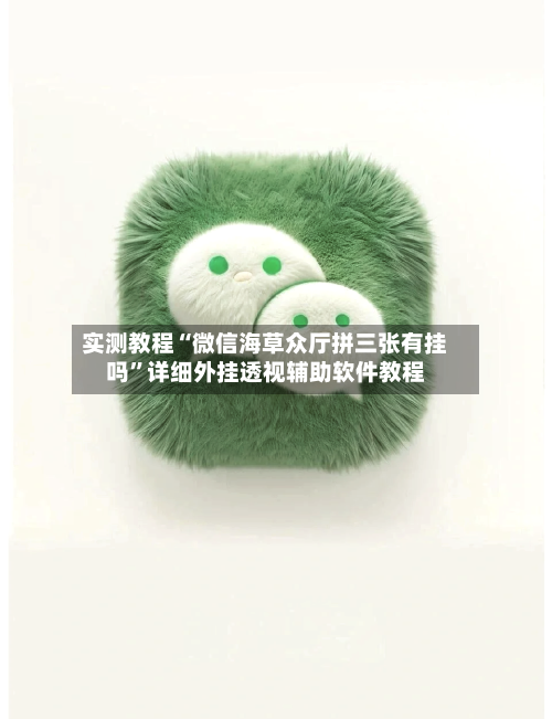 实测教程“微信海草众厅拼三张有挂吗”详细外挂透视辅助软件教程-第1张图片