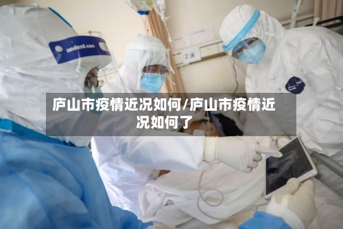 庐山市疫情近况如何/庐山市疫情近况如何了-第1张图片