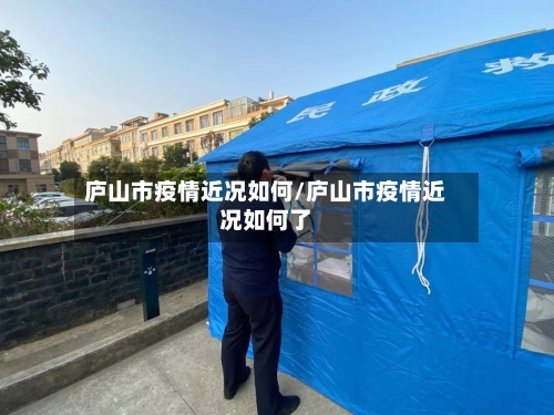 庐山市疫情近况如何/庐山市疫情近况如何了-第3张图片
