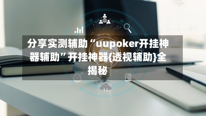 分享实测辅助“uupoker开挂神器辅助”开挂神器{透视辅助}全揭秘-第1张图片