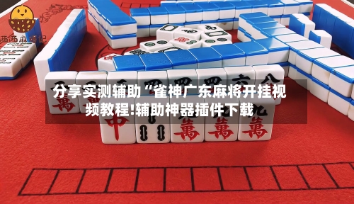 分享实测辅助“雀神广东麻将开挂视频教程!辅助神器插件下载-第1张图片