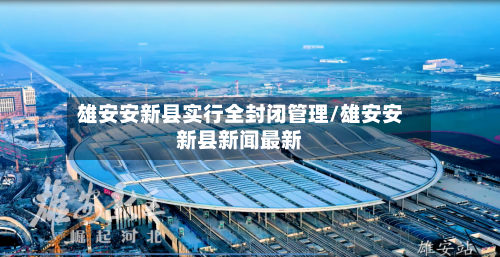 雄安安新县实行全封闭管理/雄安安新县新闻最新-第1张图片