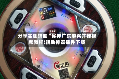 分享实测辅助“雀神广东麻将开挂视频教程!辅助神器插件下载-第2张图片