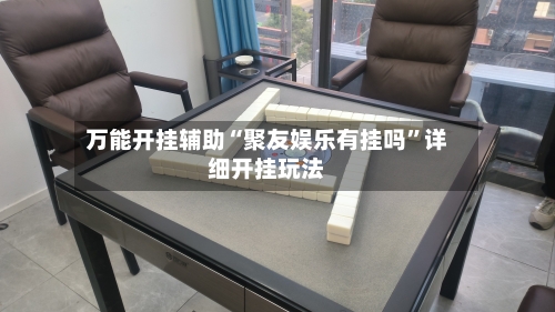 万能开挂辅助“聚友娱乐有挂吗	”详细开挂玩法-第1张图片