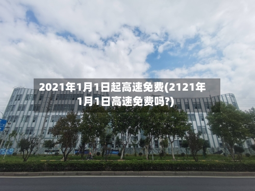 2021年1月1日起高速免费(2121年1月1日高速免费吗?)-第2张图片