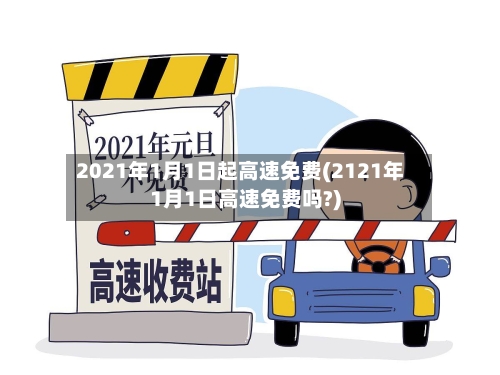 2021年1月1日起高速免费(2121年1月1日高速免费吗?)-第1张图片