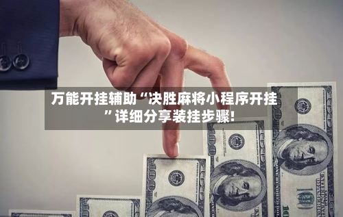 万能开挂辅助“决胜麻将小程序开挂	”详细分享装挂步骤!-第1张图片