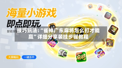 技巧玩法:“雀神广东麻将怎么打才能赢”详细分享装挂步骤教程-第3张图片