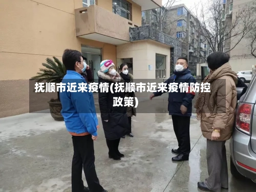 抚顺市近来疫情(抚顺市近来疫情防控政策)-第1张图片
