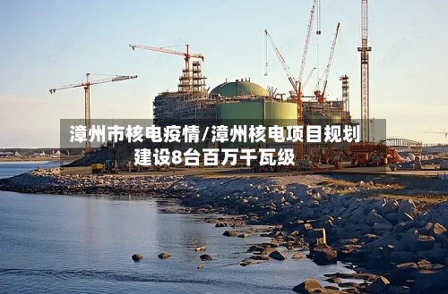 漳州市核电疫情/漳州核电项目规划建设8台百万千瓦级-第2张图片