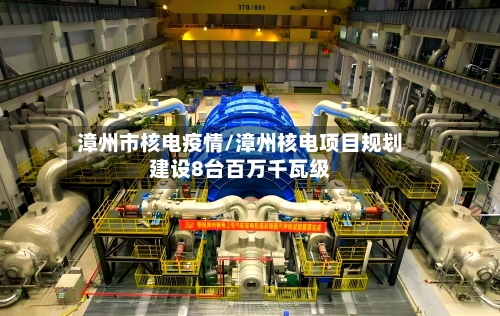 漳州市核电疫情/漳州核电项目规划建设8台百万千瓦级-第1张图片