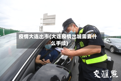 疫情大连出市(大连疫情出城需要什么手续)-第1张图片