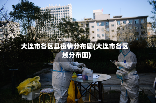 大连市各区县疫情分布图(大连市各区域分布图)-第2张图片