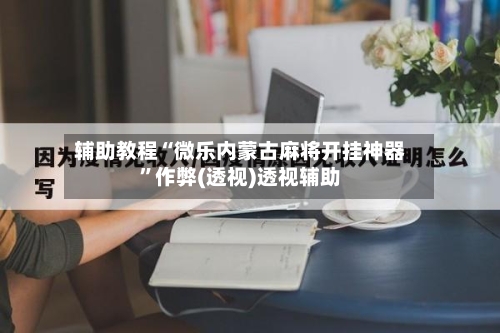 辅助教程“微乐内蒙古麻将开挂神器”作弊(透视)透视辅助-第1张图片