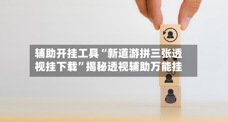 辅助开挂工具“新道游拼三张透视挂下载	”揭秘透视辅助万能挂-第2张图片