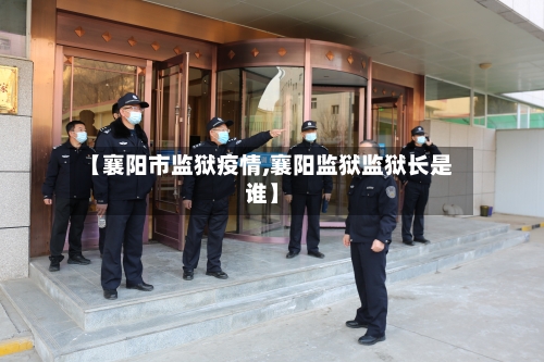 【襄阳市监狱疫情,襄阳监狱监狱长是谁】-第1张图片