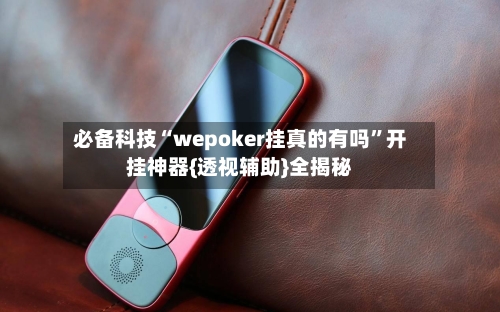 必备科技“wepoker挂真的有吗	”开挂神器{透视辅助}全揭秘-第1张图片