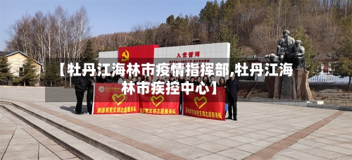 【牡丹江海林市疫情指挥部,牡丹江海林市疾控中心】-第1张图片