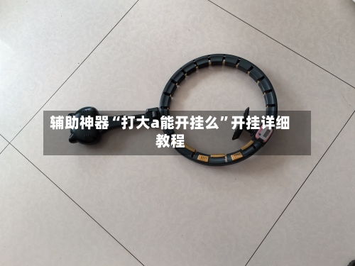 辅助神器“打大a能开挂么”开挂详细教程-第1张图片